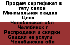 Продам сертификат в тату-салон › Минимальная скидка ­ 500 › Цена ­ 1 000 - Челябинская обл., Челябинск г. Распродажи и скидки » Скидки на услуги   . Челябинская обл.,Челябинск г.